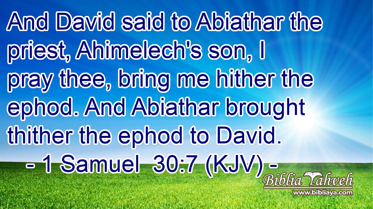 And David said to Abiathar the priest, Ahimelech's son, I pray thee, bring me hither the ephod. And Abiathar brought thither the ephod to David.