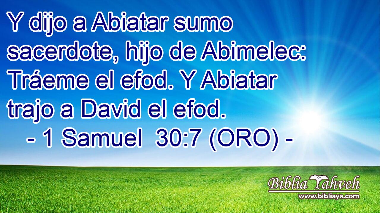  Y dijo a Abiatar sumo sacerdote, hijo de Abimelec: Tráeme el efod. Y Abiatar trajo a David el efod. 