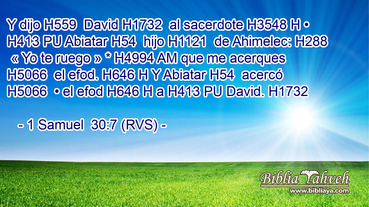Y dijo H559  David H1732  al sacerdote H3548 H • H413 PU Abiatar H54  hijo H1121  de Ahimelec: H288  « Yo te ruego » * H4994 AM que me acerques H5066  el efod. H646 H Y Abiatar H54  acercó H5066  • el efod H646 H a H413 PU David. H1732  