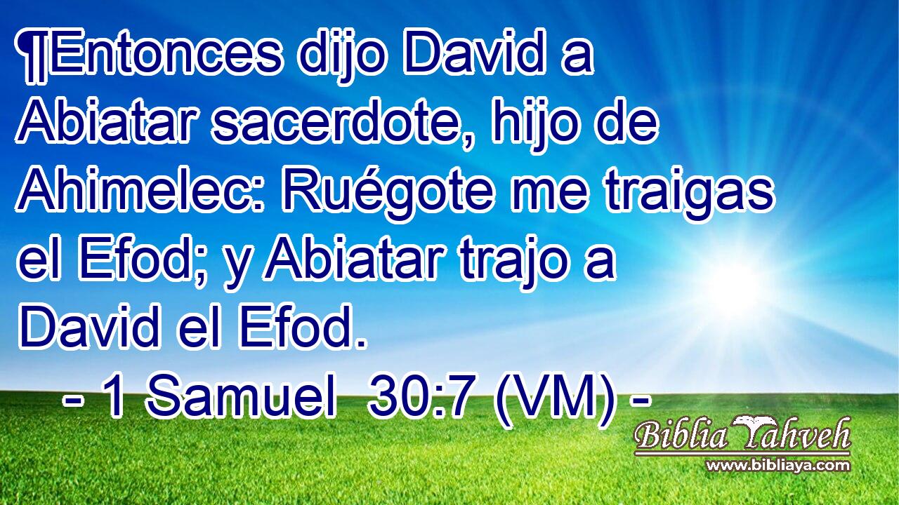  ¶Entonces dijo David a Abiatar sacerdote, hijo de Ahimelec: Ruégote me traigas el Efod; y Abiatar trajo a David el Efod. 