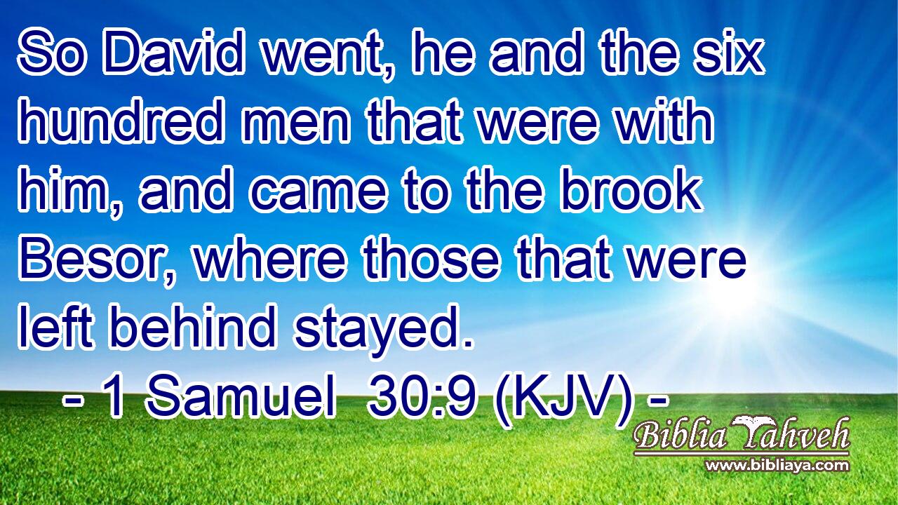 So David went, he and the six hundred men that were with him, and came to the brook Besor, where those that were left behind stayed.