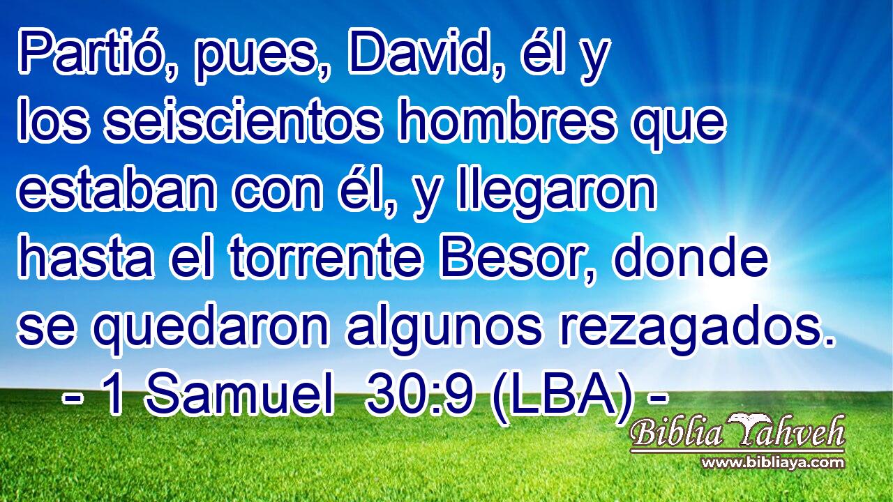 Partió, pues, David, él y los seiscientos hombres que estaban con él, y llegaron hasta el torrente Besor, donde se quedaron algunos rezagados.