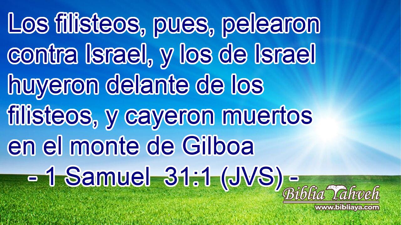 Los filisteos, pues, pelearon contra Israel, y los de Israel huyeron delante de los filisteos, y cayeron muertos en el monte de Gilboa