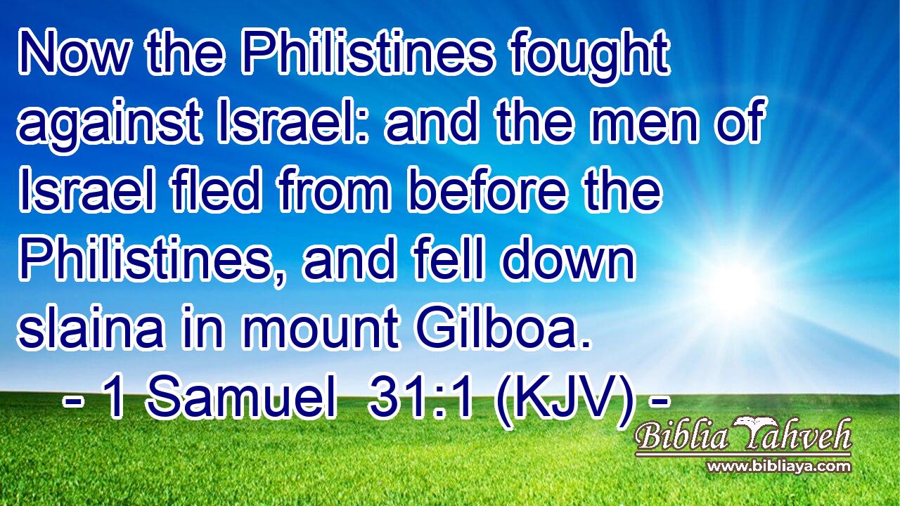 Now the Philistines fought against Israel: and the men of Israel fled from before the Philistines, and fell down slaina in mount Gilboa.
