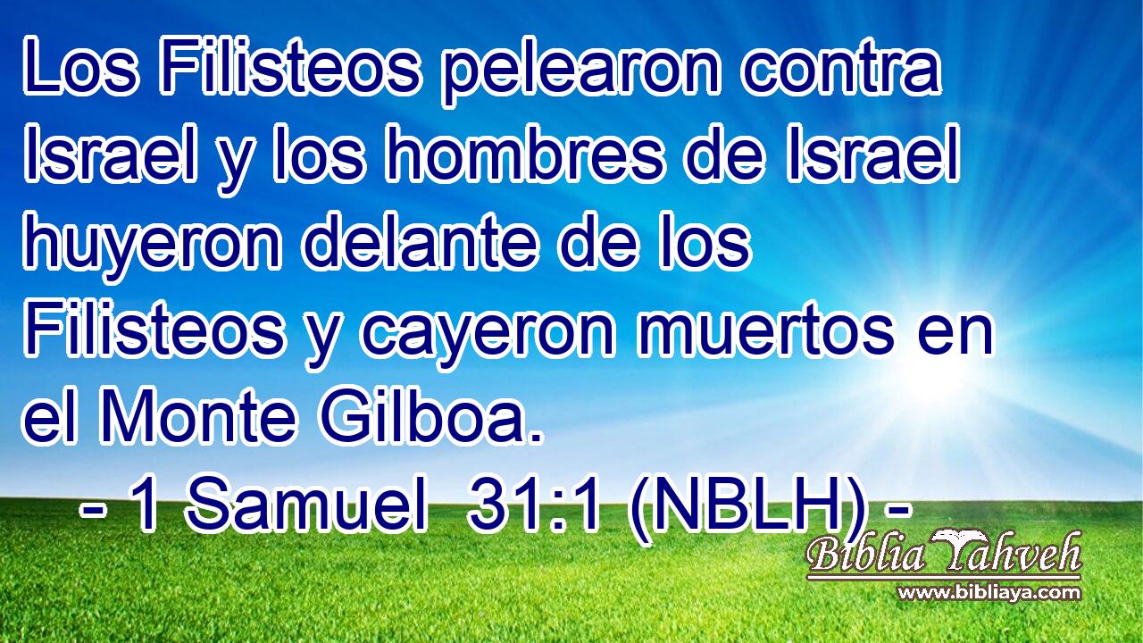  Los Filisteos pelearon contra Israel y los hombres de Israel huyeron delante de los Filisteos y cayeron muertos en el Monte Gilboa. 