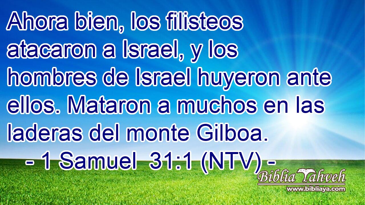 Ahora bien, los filisteos atacaron a Israel, y los hombres de Israel huyeron ante ellos. Mataron a muchos en las laderas del monte Gilboa.