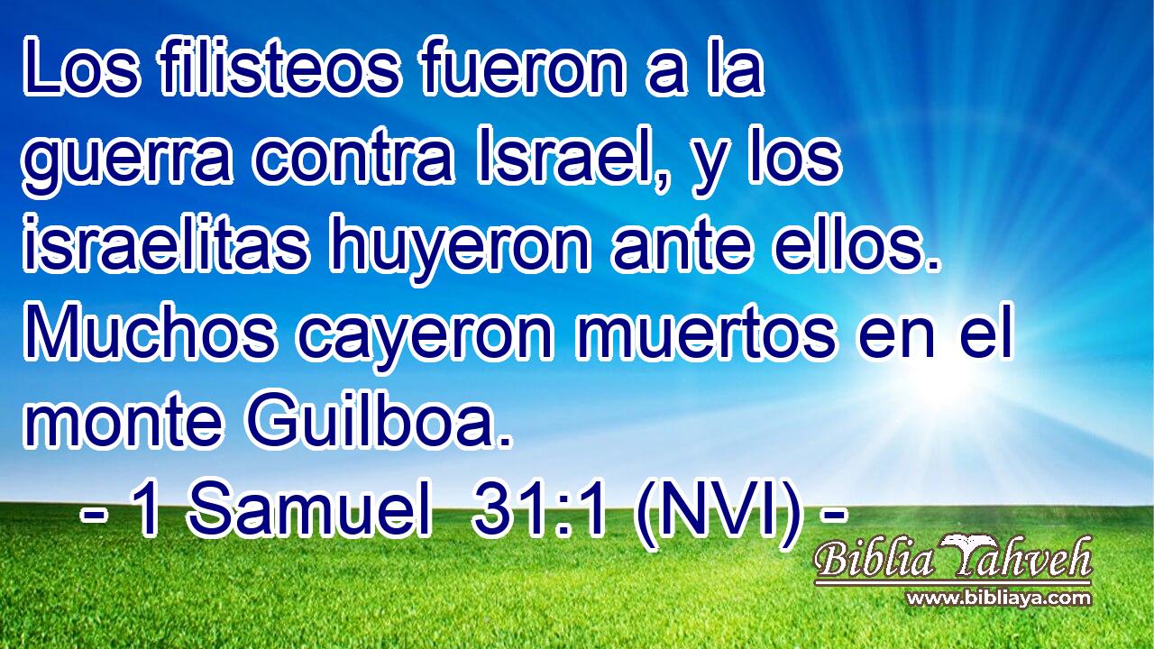 Los filisteos fueron a la guerra contra Israel, y los israelitas huyeron ante ellos. Muchos cayeron muertos en el monte Guilboa. 