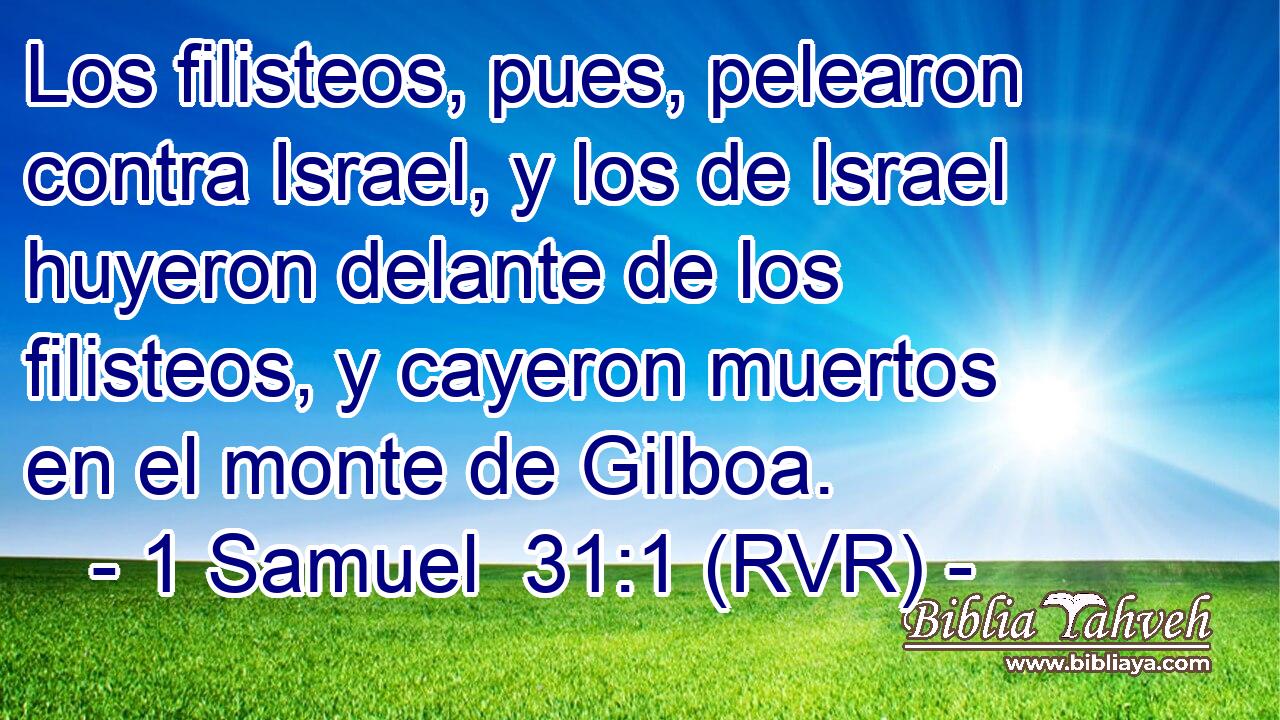 Los filisteos, pues, pelearon contra Israel, y los de Israel huyeron delante de los filisteos, y cayeron muertos en el monte de Gilboa.