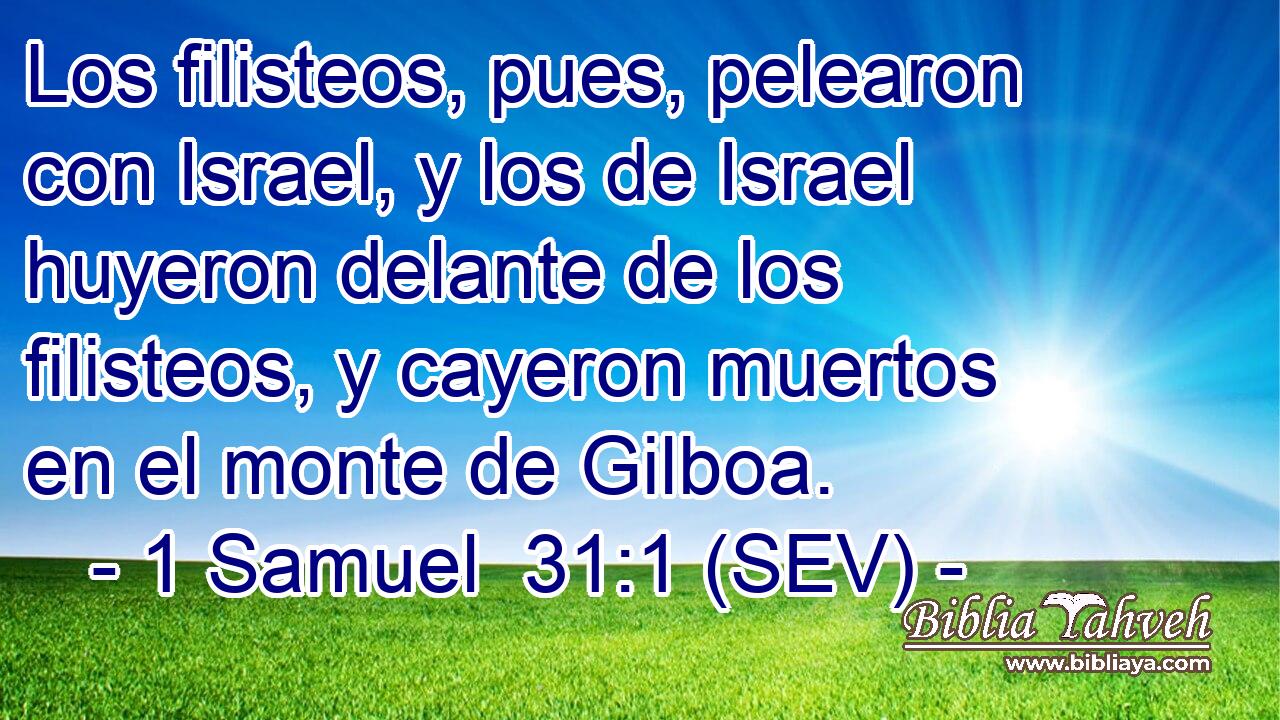 Los filisteos, pues, pelearon con Israel, y los de Israel huyeron delante de los filisteos, y cayeron muertos en el monte de Gilboa.