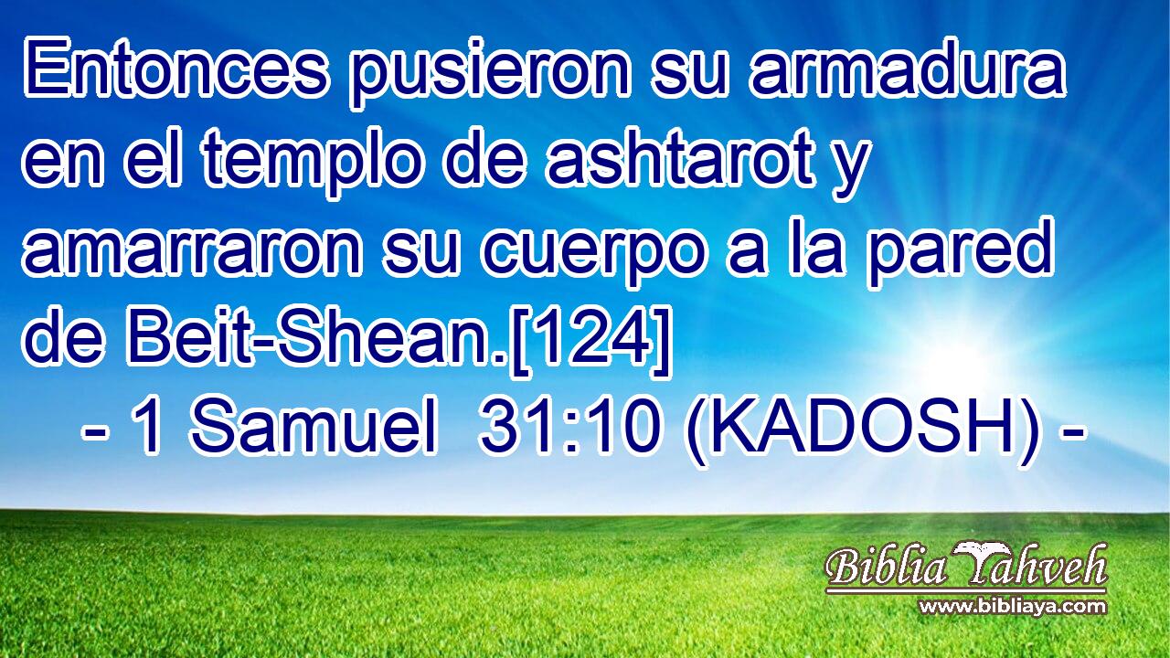  Entonces pusieron su armadura en el templo de ashtarot y amarraron su cuerpo a la pared de Beit-Shean.[124] 