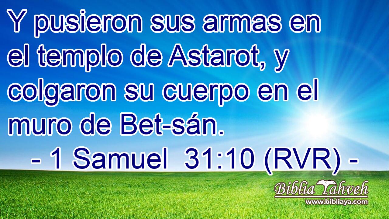 Y pusieron sus armas en el templo de Astarot, y colgaron su cuerpo en el muro de Bet-sán.