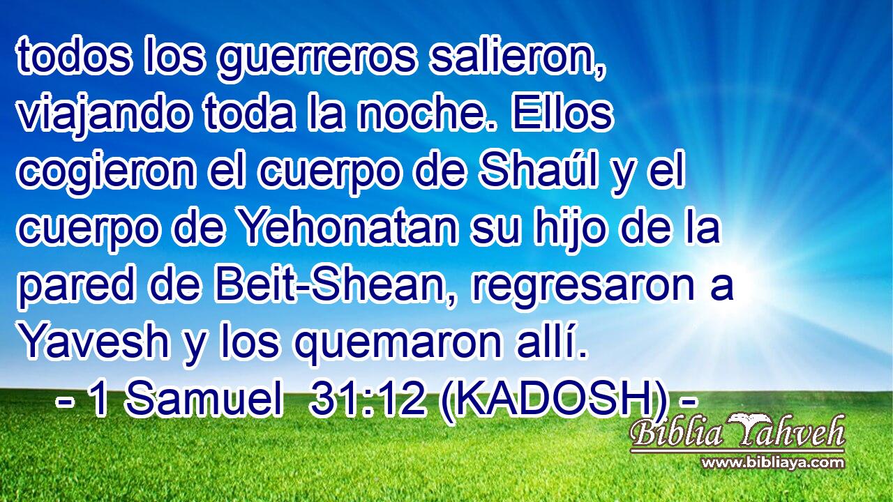  todos los guerreros salieron, viajando toda la noche. Ellos cogieron el cuerpo de Shaúl y el cuerpo de Yehonatan su hijo de la pared de Beit-Shean, regresaron a Yavesh y los quemaron allí. 