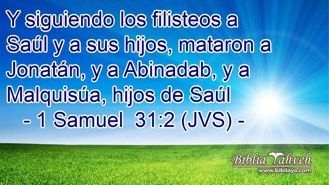 Y siguiendo los filisteos a Saúl y a sus hijos, mataron a Jonatán, y a Abinadab, y a Malquisúa, hijos de Saúl