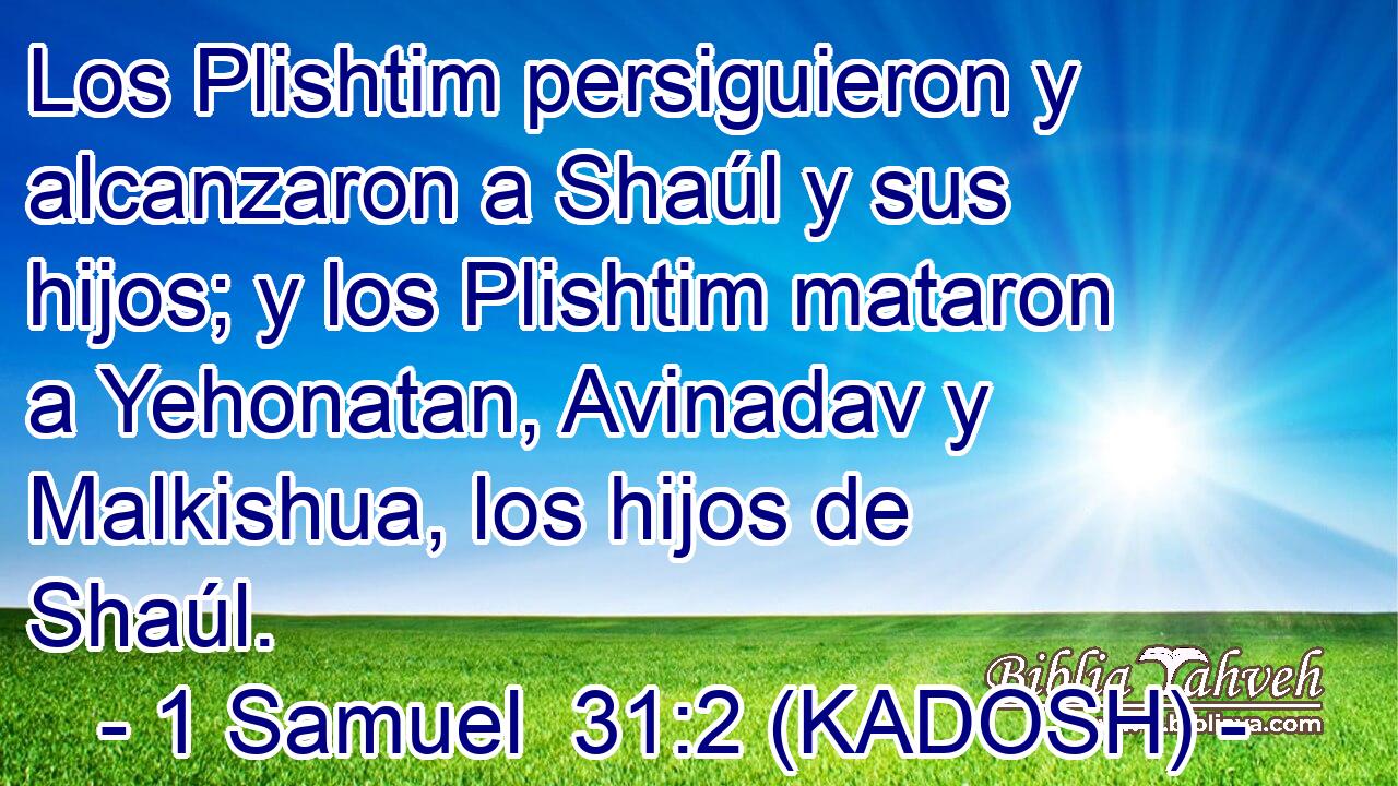  Los Plishtim persiguieron y alcanzaron a Shaúl y sus hijos; y los Plishtim mataron a Yehonatan, Avinadav y Malkishua, los hijos de Shaúl. 