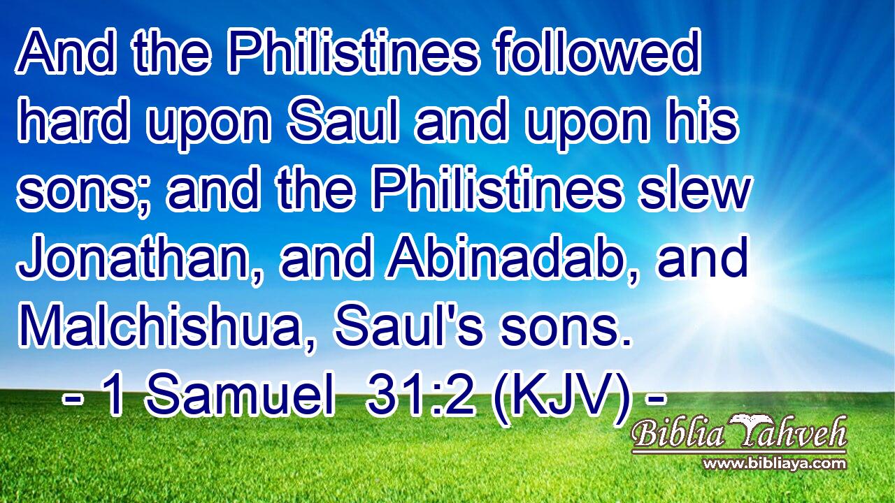 And the Philistines followed hard upon Saul and upon his sons; and the Philistines slew Jonathan, and Abinadab, and Malchishua, Saul's sons.