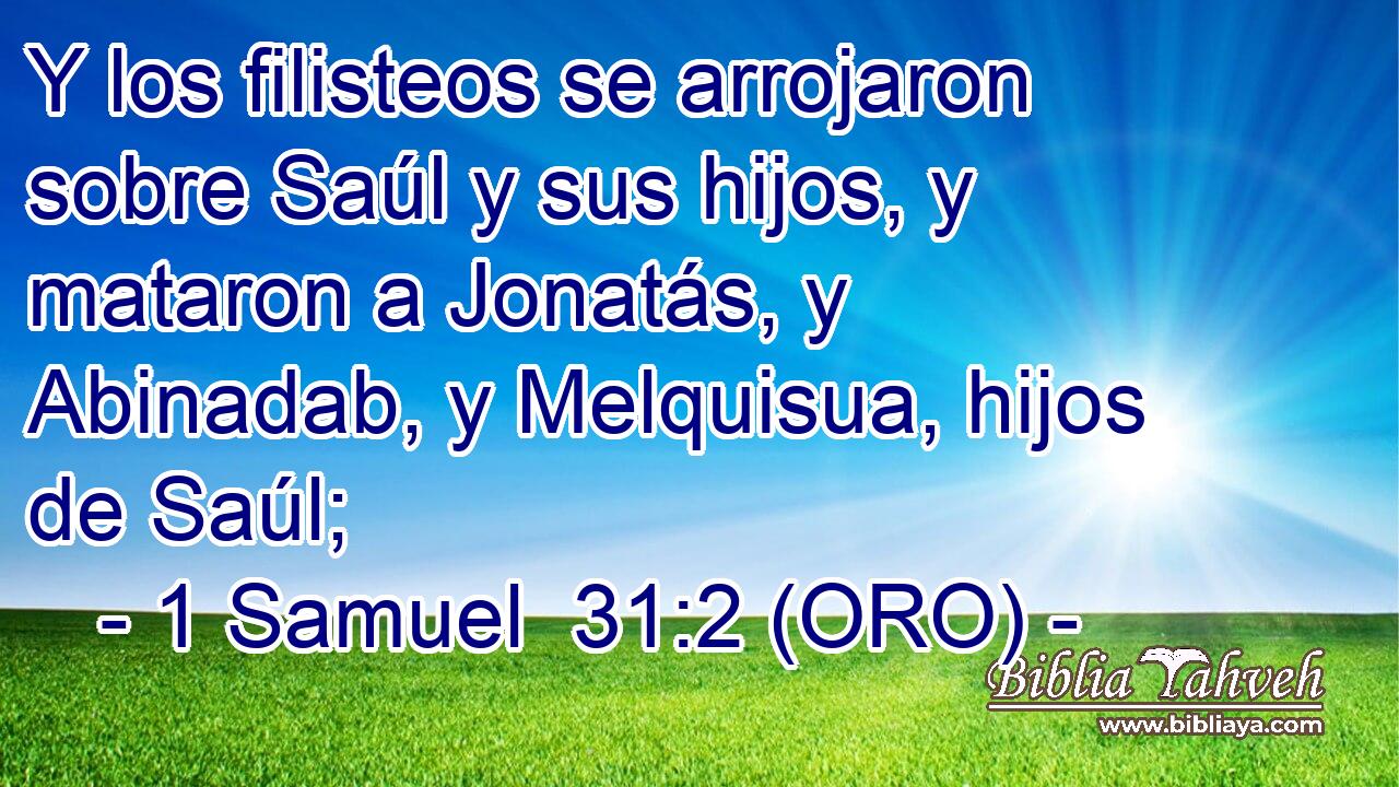  Y los filisteos se arrojaron sobre Saúl y sus hijos, y mataron a Jonatás, y Abinadab, y Melquisua, hijos de Saúl; 