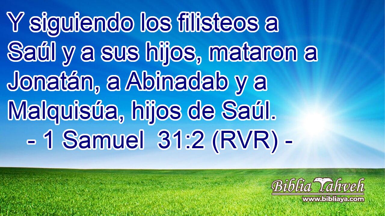Y siguiendo los filisteos a Saúl y a sus hijos, mataron a Jonatán, a Abinadab y a Malquisúa, hijos de Saúl.