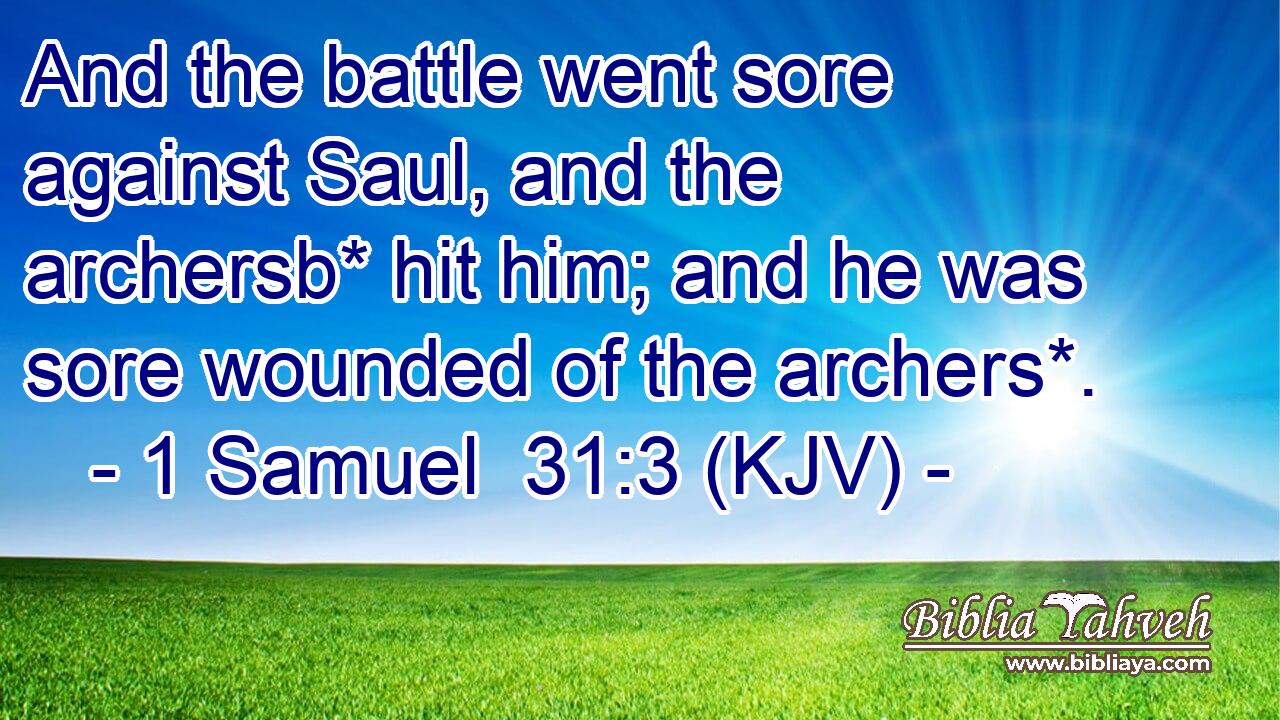 And the battle went sore against Saul, and the archersb* hit him; and he was sore wounded of the archers*.