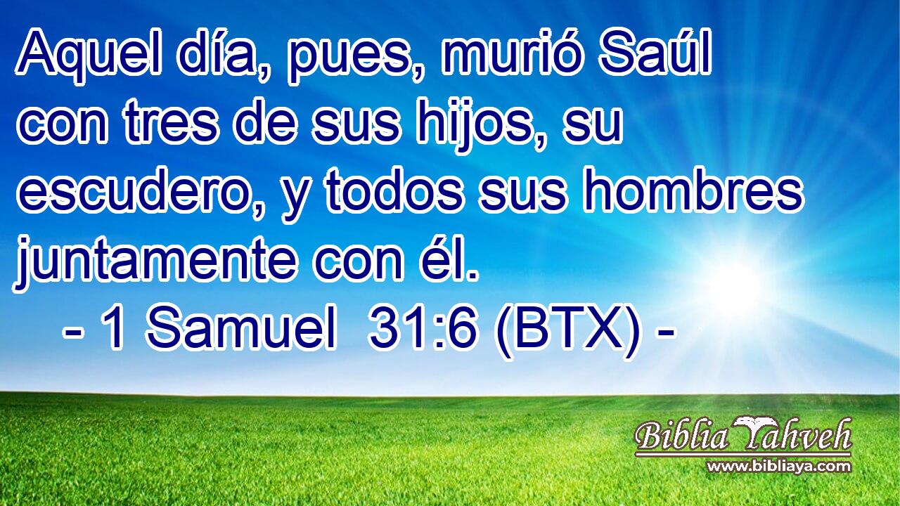Aquel día, pues, murió Saúl con tres de sus hijos, su escudero, y todos sus hombres juntamente con él.