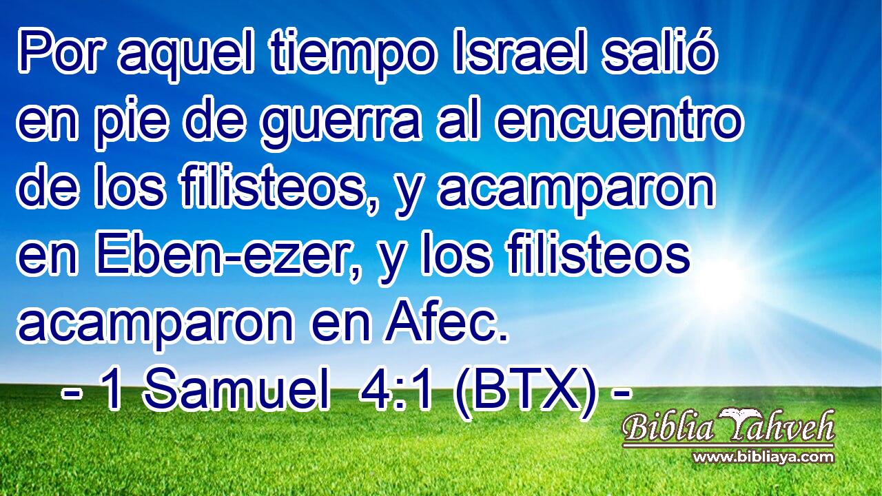 Por aquel tiempo Israel salió en pie de guerra al encuentro de los filisteos, y acamparon en Eben-ezer, y los filisteos acamparon en Afec.