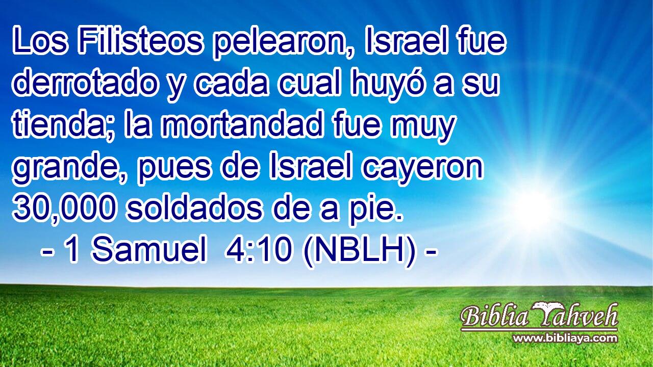  Los Filisteos pelearon, Israel fue derrotado y cada cual huyó a su tienda; la mortandad fue muy grande, pues de Israel cayeron 30,000 soldados de a pie. 