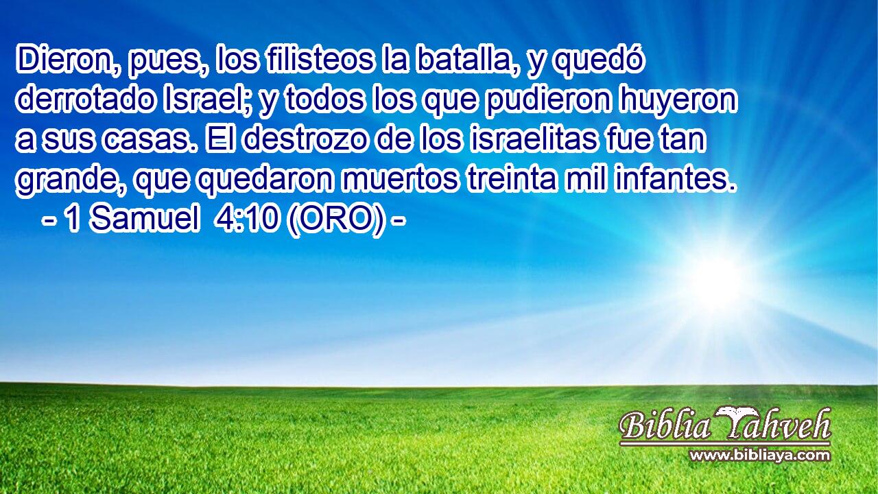  Dieron, pues, los filisteos la batalla, y quedó derrotado Israel; y todos los que pudieron huyeron a sus casas. El destrozo de los israelitas fue tan grande, que quedaron muertos treinta mil infantes. 