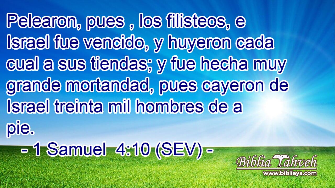 Pelearon, pues , los filisteos, e Israel fue vencido, y huyeron cada cual a sus tiendas; y fue hecha muy grande mortandad, pues cayeron de Israel treinta mil hombres de a pie.