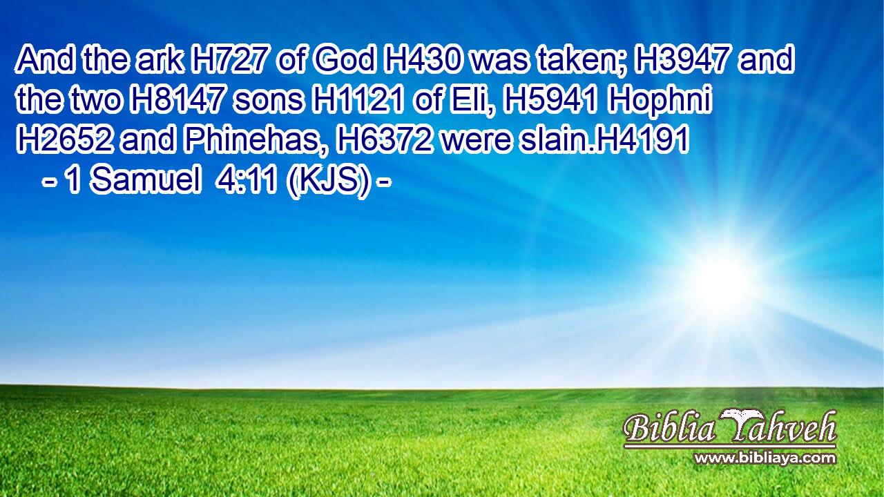 And the ark H727 of God H430 was taken; H3947 and the two H8147 sons H1121 of Eli, H5941 Hophni H2652 and Phinehas, H6372 were slain.H4191
