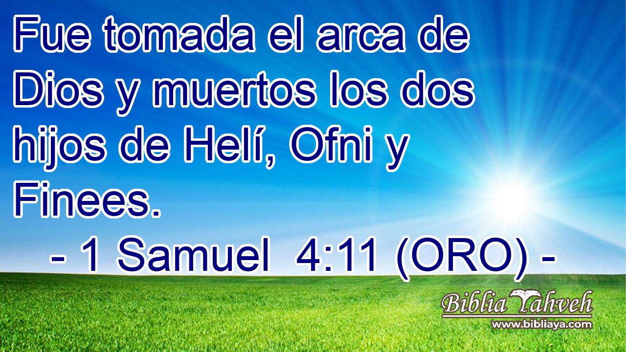  Fue tomada el arca de Dios y muertos los dos hijos de Helí, Ofni y Finees. 