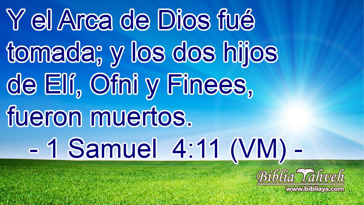  Y el Arca de Dios fué tomada; y los dos hijos de Elí, Ofni y Finees, fueron muertos. 