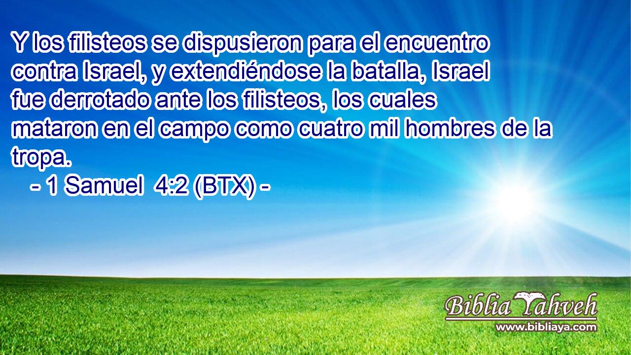 Y los filisteos se dispusieron para el encuentro contra Israel, y extendiéndose la batalla, Israel fue derrotado ante los filisteos, los cuales mataron en el campo como cuatro mil hombres de la tropa.