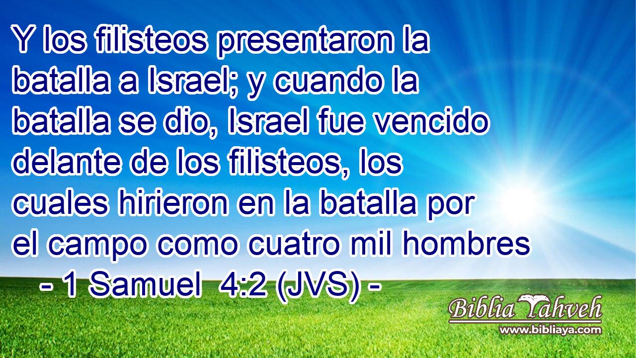 Y los filisteos presentaron la batalla a Israel; y cuando la batalla se dio, Israel fue vencido delante de los filisteos, los cuales hirieron en la batalla por el campo como cuatro mil hombres