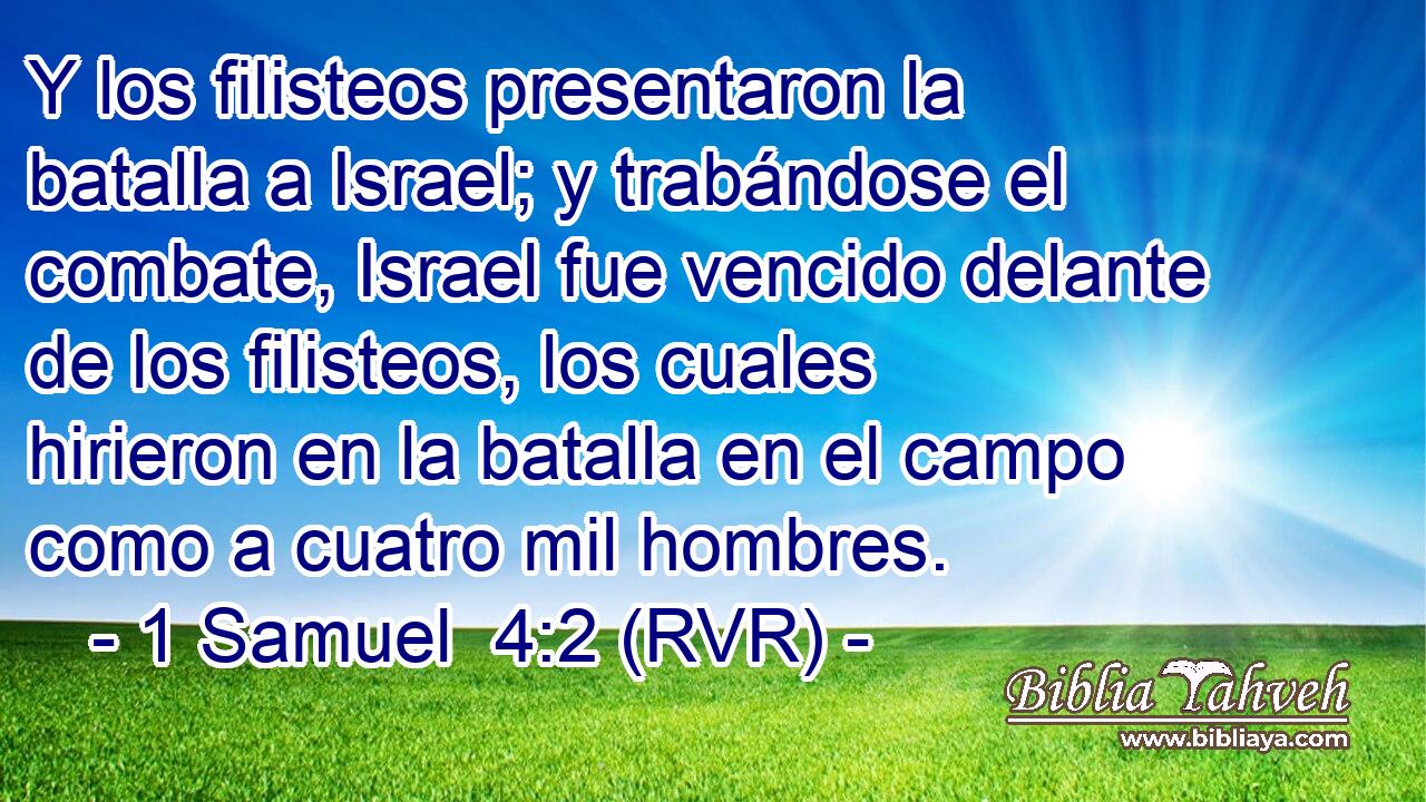 Y los filisteos presentaron la batalla a Israel; y trabándose el combate, Israel fue vencido delante de los filisteos, los cuales hirieron en la batalla en el campo como a cuatro mil hombres.