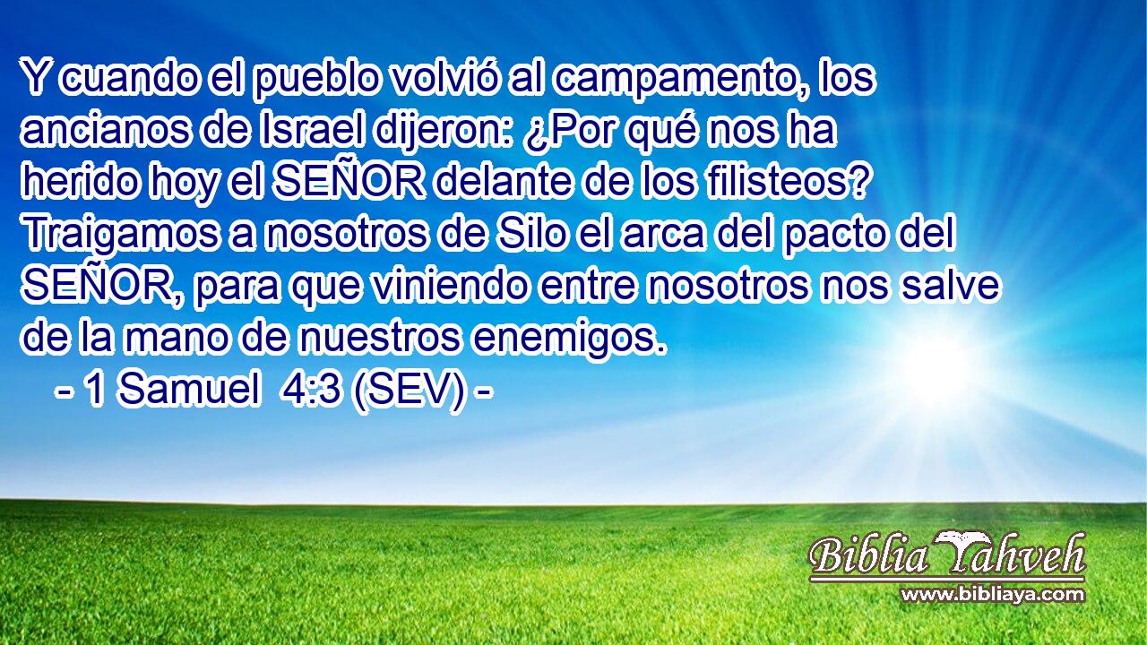 Y cuando el pueblo volvió al campamento, los ancianos de Israel dijeron: ¿Por qué nos ha herido hoy el SEÑOR delante de los filisteos? Traigamos a nosotros de Silo el arca del pacto del SEÑOR, para que viniendo entre nosotros nos salve de la mano de nuestros enemigos.