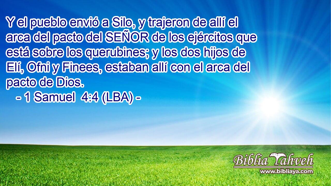 Y el pueblo envió a Silo, y trajeron de allí el arca del pacto del SEÑOR de los ejércitos que está sobre los querubines; y los dos hijos de Elí, Ofni y Finees, estaban allí con el arca del pacto de Dios.