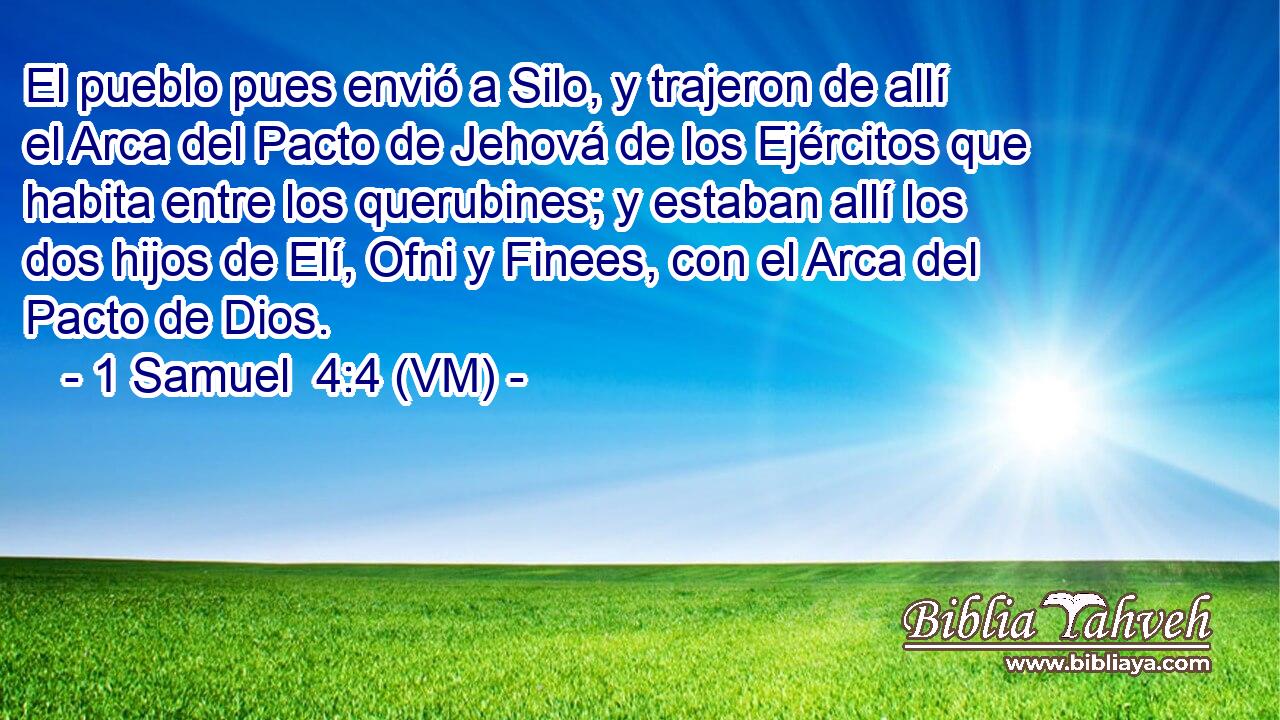  El pueblo pues envió a Silo, y trajeron de allí el Arca del Pacto de Jehová de los Ejércitos que habita entre los querubines; y estaban allí los dos hijos de Elí, Ofni y Finees, con el Arca del Pacto de Dios. 