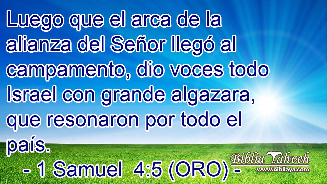  Luego que el arca de la alianza del Señor llegó al campamento, dio voces todo Israel con grande algazara, que resonaron por todo el país. 