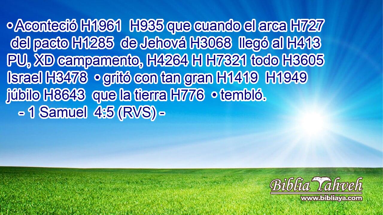 • Aconteció H1961  H935 que cuando el arca H727  del pacto H1285  de Jehová H3068  llegó al H413 PU, XD campamento, H4264 H H7321 todo H3605  Israel H3478  • gritó con tan gran H1419  H1949 júbilo H8643  que la tierra H776  • tembló. 