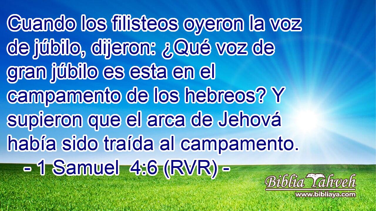 Cuando los filisteos oyeron la voz de júbilo, dijeron: ¿Qué voz de gran júbilo es esta en el campamento de los hebreos? Y supieron que el arca de Jehová había sido traída al campamento.