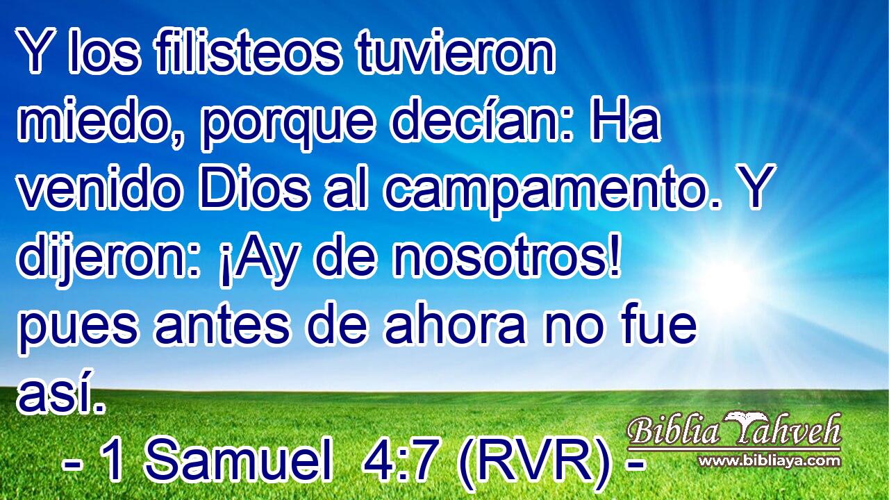 Y los filisteos tuvieron miedo, porque decían: Ha venido Dios al campamento. Y dijeron: ¡Ay de nosotros! pues antes de ahora no fue así.