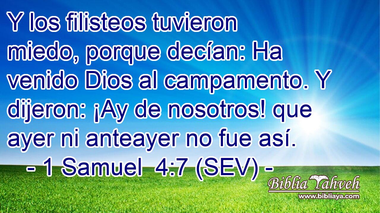 Y los filisteos tuvieron miedo, porque decían: Ha venido Dios al campamento. Y dijeron: ¡Ay de nosotros! que ayer ni anteayer no fue así.