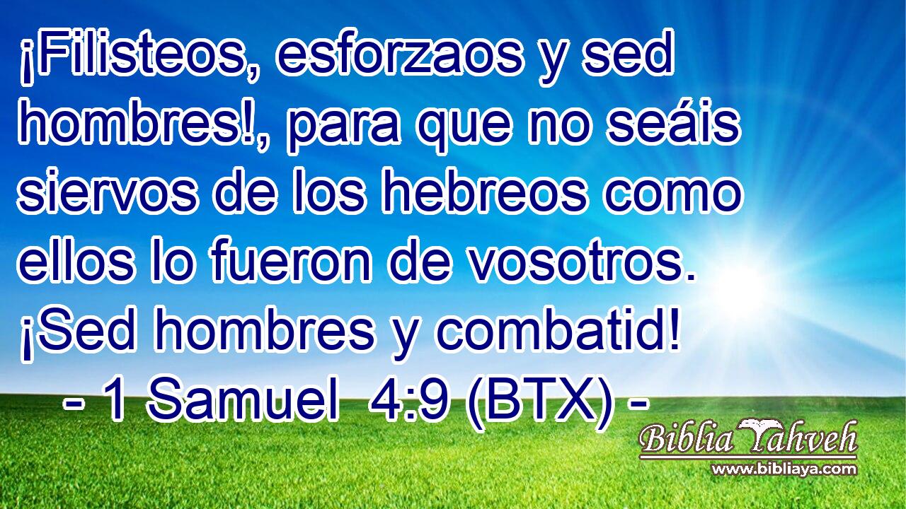 ¡Filisteos, esforzaos y sed hombres!, para que no seáis siervos de los hebreos como ellos lo fueron de vosotros. ¡Sed hombres y combatid!