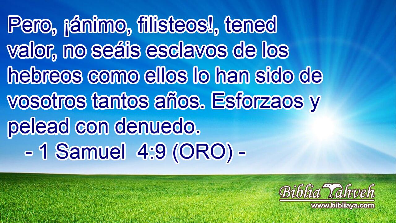  Pero, ¡ánimo, filisteos!, tened valor, no seáis esclavos de los hebreos como ellos lo han sido de vosotros tantos años. Esforzaos y pelead con denuedo. 