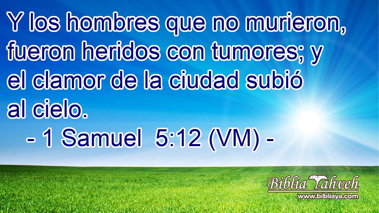  Y los hombres que no murieron, fueron heridos con tumores; y el clamor de la ciudad subió al cielo. 