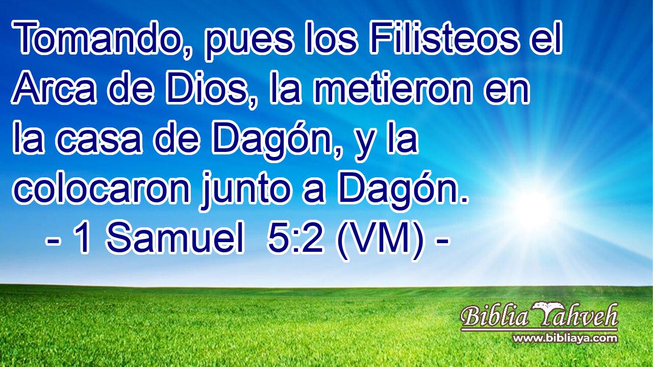  Tomando, pues los Filisteos el Arca de Dios, la metieron en la casa de Dagón, y la colocaron junto a Dagón. 