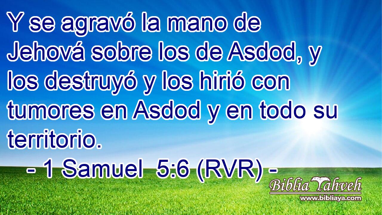 Y se agravó la mano de Jehová sobre los de Asdod, y los destruyó y los hirió con tumores en Asdod y en todo su territorio.