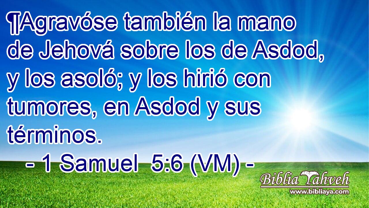  ¶Agravóse también la mano de Jehová sobre los de Asdod, y los asoló; y los hirió con tumores, en Asdod y sus términos. 