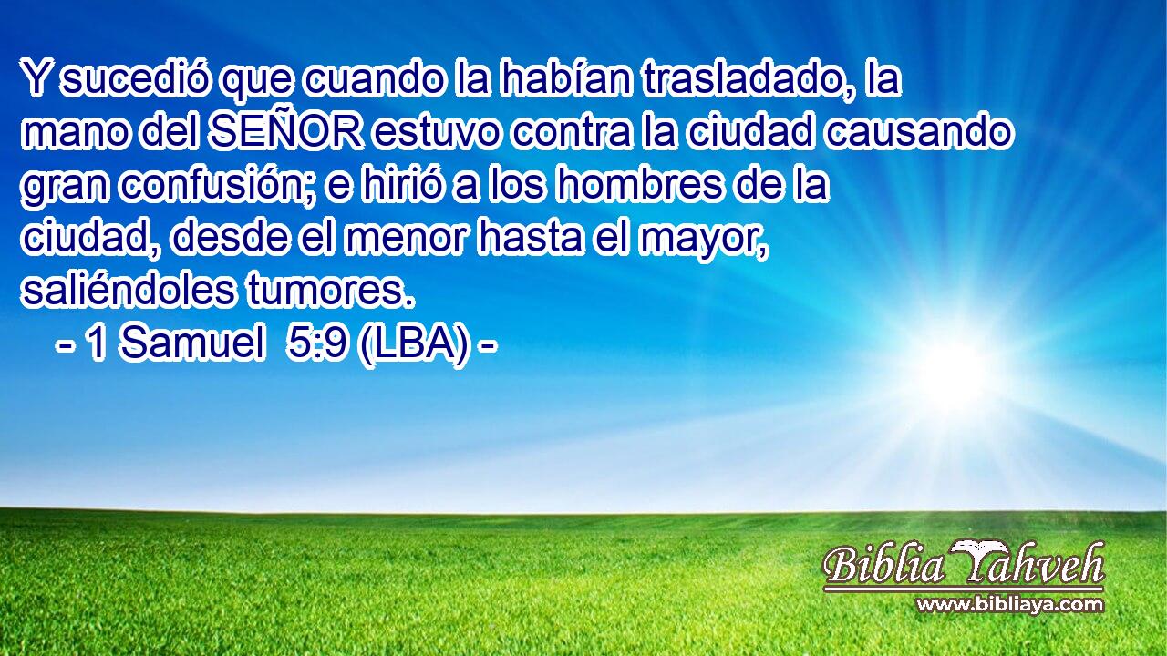 Y sucedió que cuando la habían trasladado, la mano del SEÑOR estuvo contra la ciudad causando gran confusión; e hirió a los hombres de la ciudad, desde el menor hasta el mayor, saliéndoles tumores.