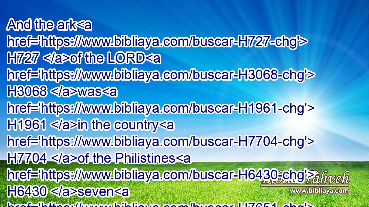And the ark H727 of the LORD H3068 was H1961 in the country H7704 of the Philistines H6430 seven H7651 months.H2320
