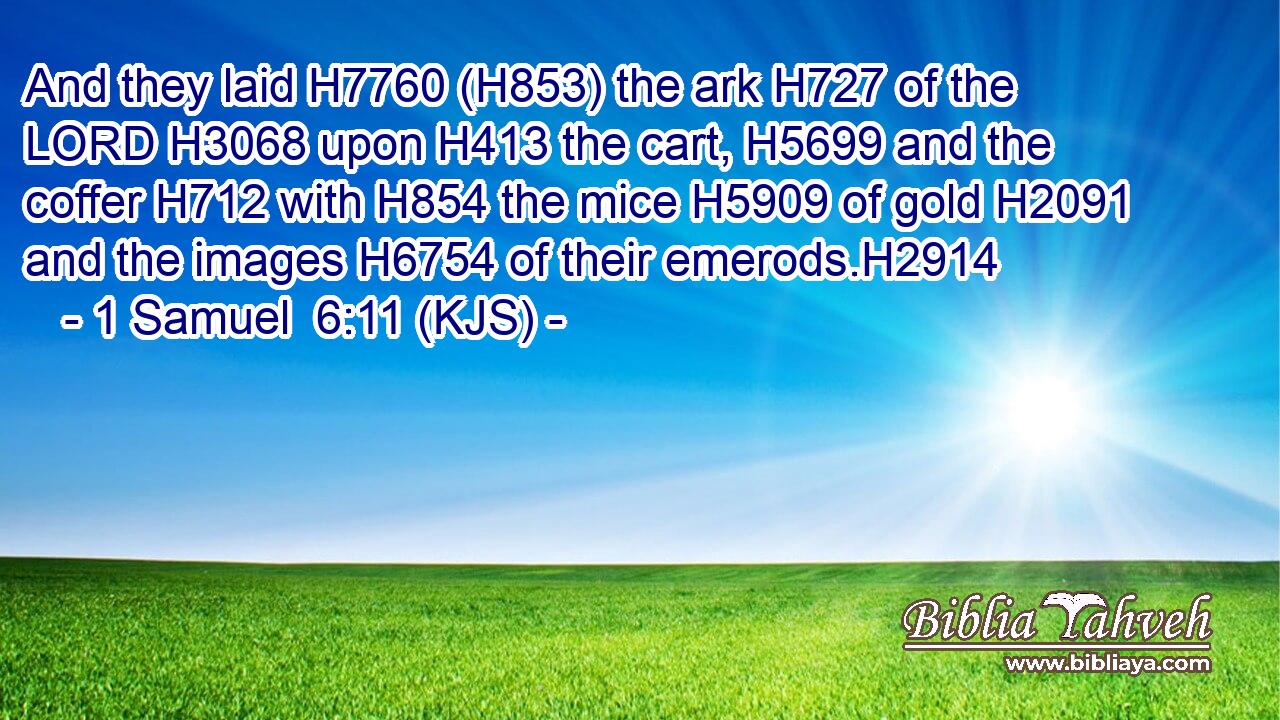 And they laid H7760 (H853) the ark H727 of the LORD H3068 upon H413 the cart, H5699 and the coffer H712 with H854 the mice H5909 of gold H2091 and the images H6754 of their emerods.H2914